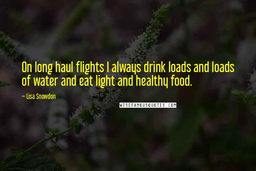 Lisa Snowdon Quotes: On long haul flights I always drink loads and loads of water and eat light and healthy food.