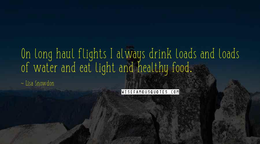 Lisa Snowdon Quotes: On long haul flights I always drink loads and loads of water and eat light and healthy food.