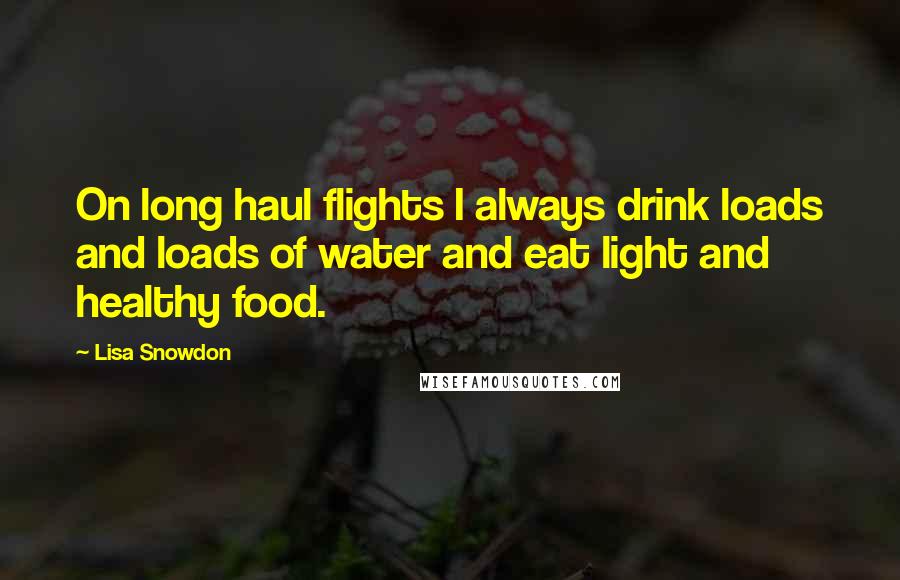 Lisa Snowdon Quotes: On long haul flights I always drink loads and loads of water and eat light and healthy food.