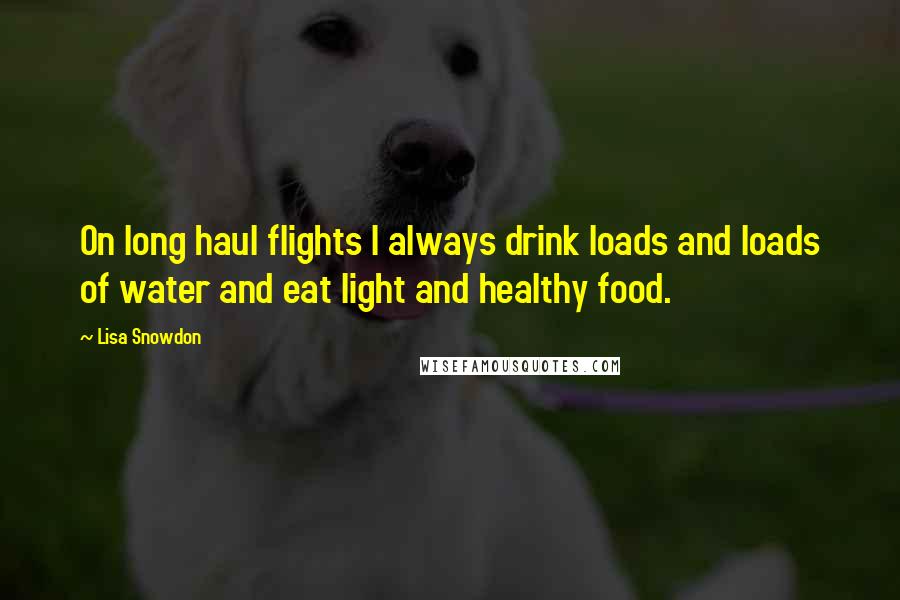 Lisa Snowdon Quotes: On long haul flights I always drink loads and loads of water and eat light and healthy food.