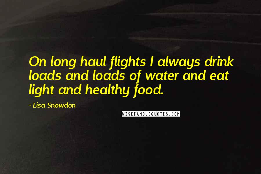 Lisa Snowdon Quotes: On long haul flights I always drink loads and loads of water and eat light and healthy food.