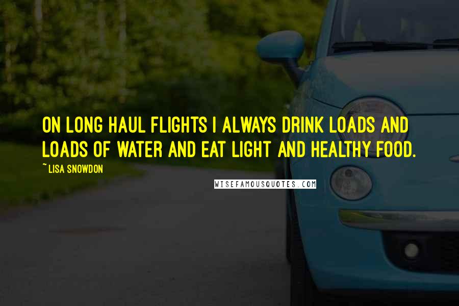Lisa Snowdon Quotes: On long haul flights I always drink loads and loads of water and eat light and healthy food.