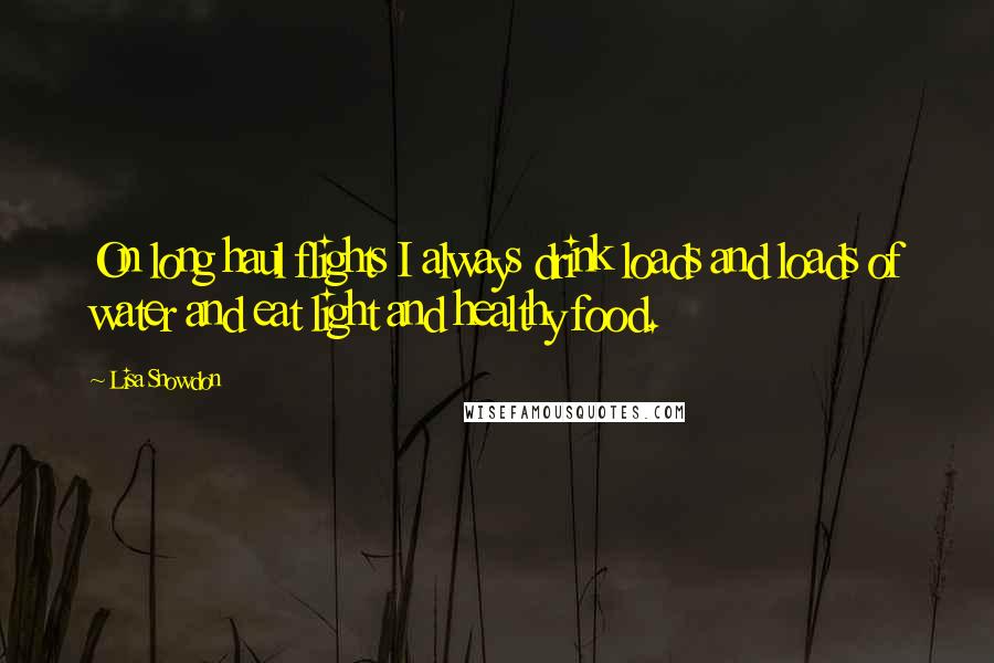 Lisa Snowdon Quotes: On long haul flights I always drink loads and loads of water and eat light and healthy food.