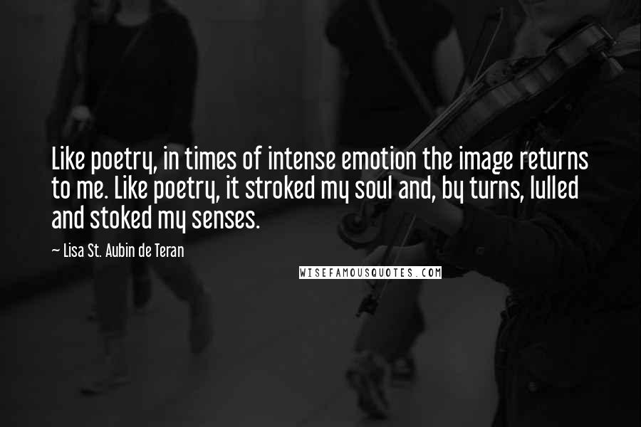 Lisa St. Aubin De Teran Quotes: Like poetry, in times of intense emotion the image returns to me. Like poetry, it stroked my soul and, by turns, lulled and stoked my senses.