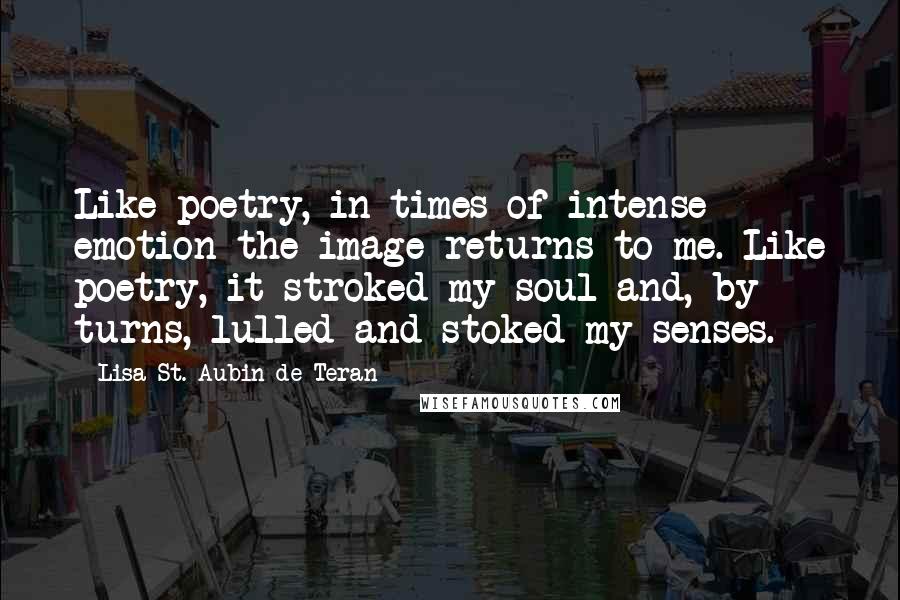 Lisa St. Aubin De Teran Quotes: Like poetry, in times of intense emotion the image returns to me. Like poetry, it stroked my soul and, by turns, lulled and stoked my senses.