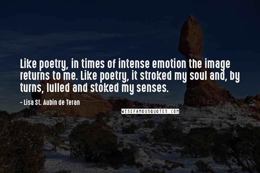 Lisa St. Aubin De Teran Quotes: Like poetry, in times of intense emotion the image returns to me. Like poetry, it stroked my soul and, by turns, lulled and stoked my senses.