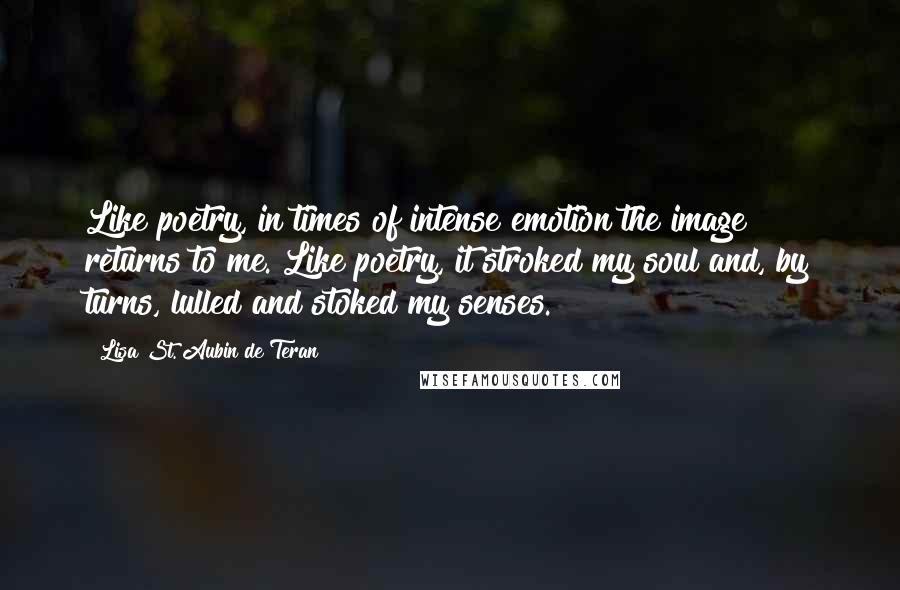 Lisa St. Aubin De Teran Quotes: Like poetry, in times of intense emotion the image returns to me. Like poetry, it stroked my soul and, by turns, lulled and stoked my senses.