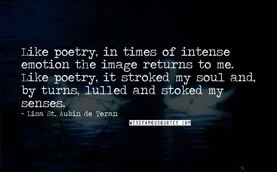 Lisa St. Aubin De Teran Quotes: Like poetry, in times of intense emotion the image returns to me. Like poetry, it stroked my soul and, by turns, lulled and stoked my senses.