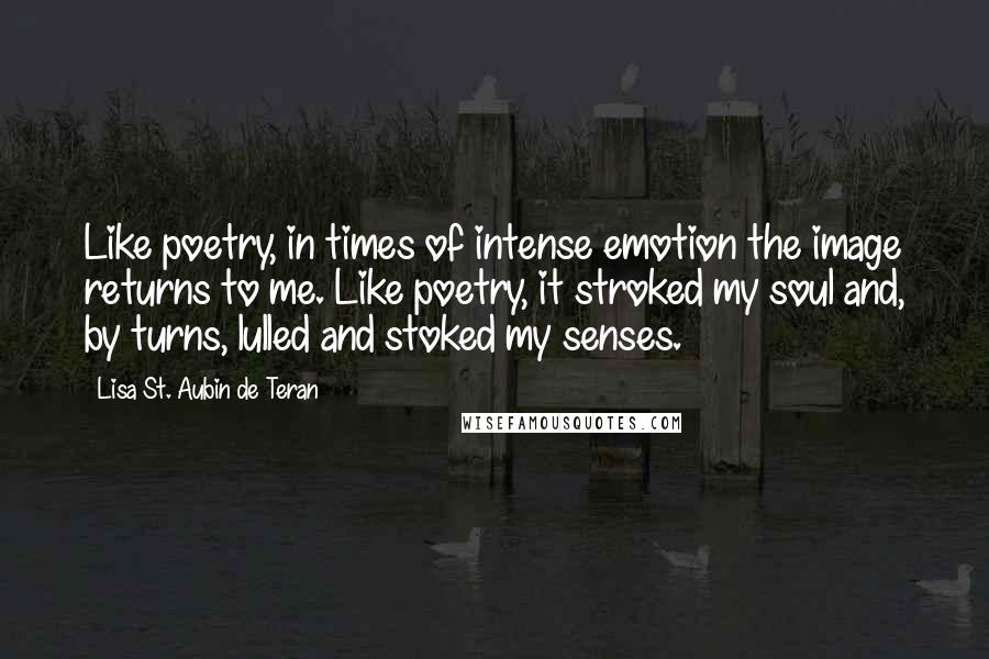 Lisa St. Aubin De Teran Quotes: Like poetry, in times of intense emotion the image returns to me. Like poetry, it stroked my soul and, by turns, lulled and stoked my senses.