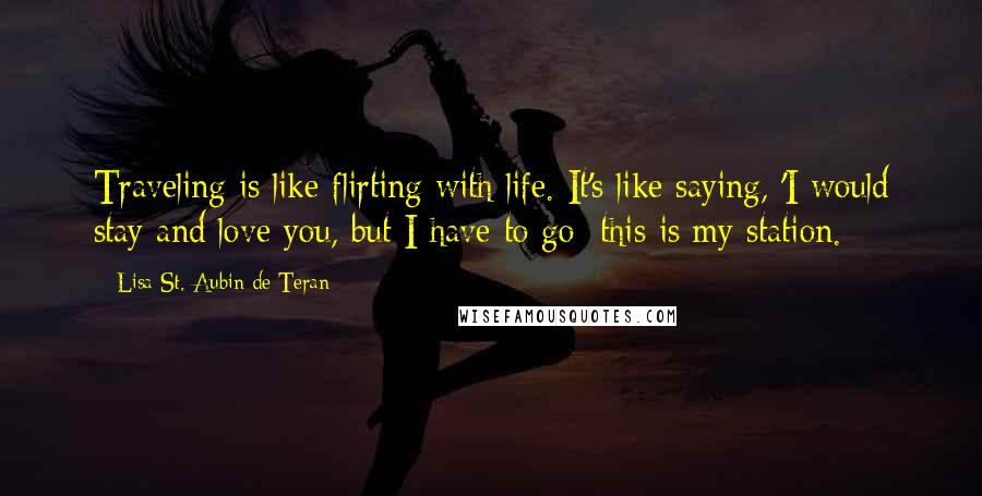 Lisa St. Aubin De Teran Quotes: Traveling is like flirting with life. It's like saying, 'I would stay and love you, but I have to go; this is my station.