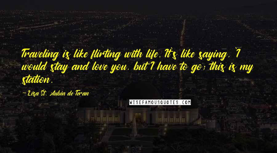 Lisa St. Aubin De Teran Quotes: Traveling is like flirting with life. It's like saying, 'I would stay and love you, but I have to go; this is my station.