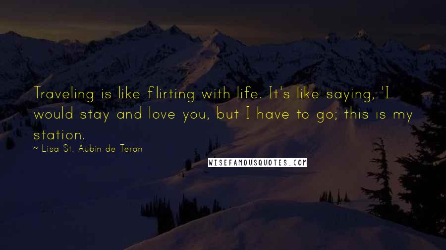 Lisa St. Aubin De Teran Quotes: Traveling is like flirting with life. It's like saying, 'I would stay and love you, but I have to go; this is my station.