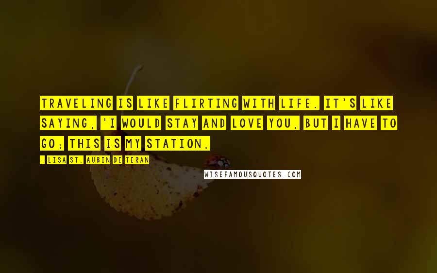 Lisa St. Aubin De Teran Quotes: Traveling is like flirting with life. It's like saying, 'I would stay and love you, but I have to go; this is my station.