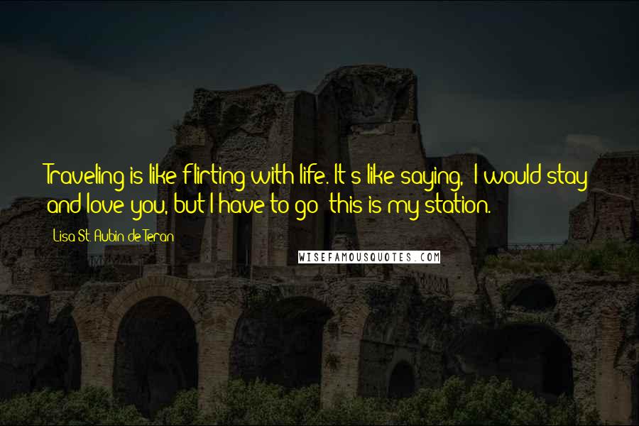 Lisa St. Aubin De Teran Quotes: Traveling is like flirting with life. It's like saying, 'I would stay and love you, but I have to go; this is my station.