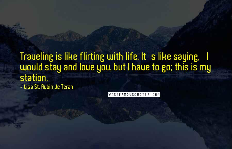 Lisa St. Aubin De Teran Quotes: Traveling is like flirting with life. It's like saying, 'I would stay and love you, but I have to go; this is my station.