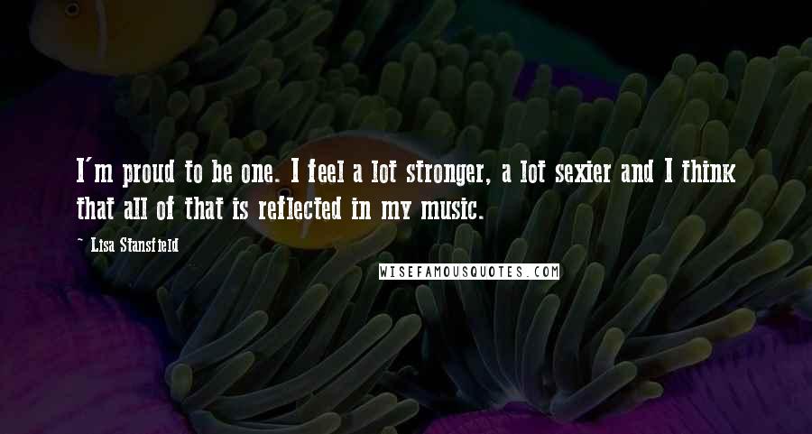 Lisa Stansfield Quotes: I'm proud to be one. I feel a lot stronger, a lot sexier and I think that all of that is reflected in my music.
