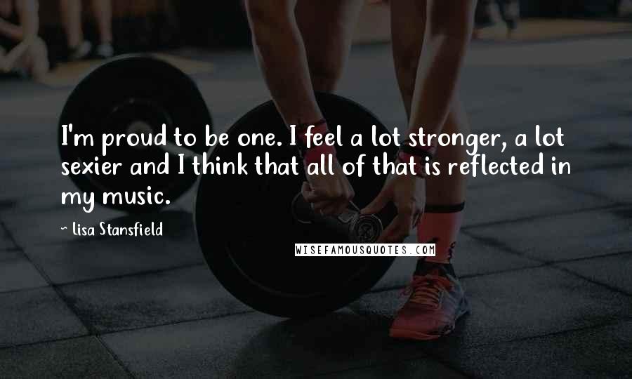 Lisa Stansfield Quotes: I'm proud to be one. I feel a lot stronger, a lot sexier and I think that all of that is reflected in my music.