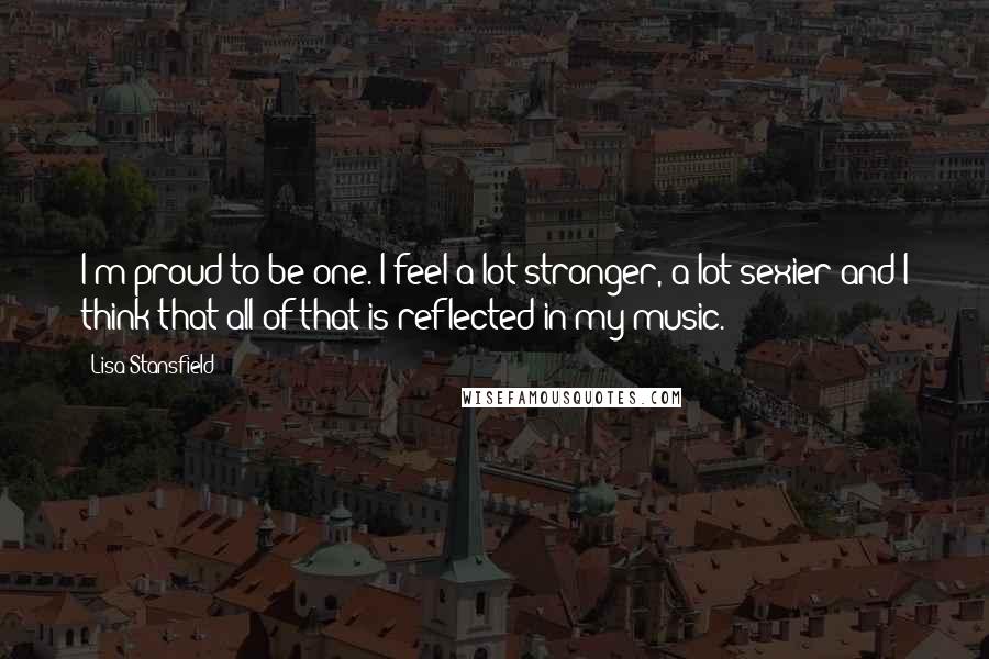 Lisa Stansfield Quotes: I'm proud to be one. I feel a lot stronger, a lot sexier and I think that all of that is reflected in my music.