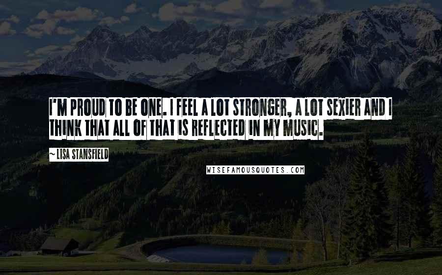 Lisa Stansfield Quotes: I'm proud to be one. I feel a lot stronger, a lot sexier and I think that all of that is reflected in my music.