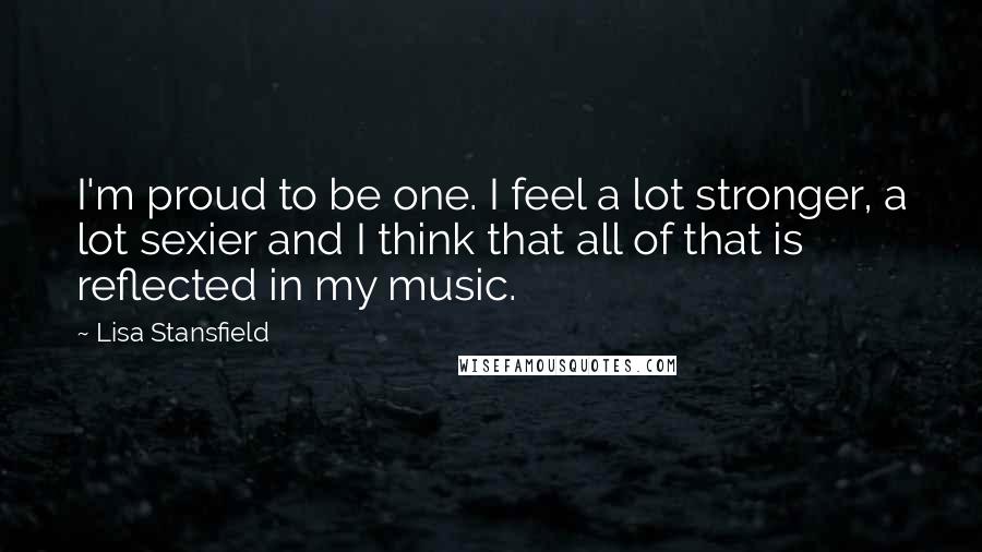 Lisa Stansfield Quotes: I'm proud to be one. I feel a lot stronger, a lot sexier and I think that all of that is reflected in my music.