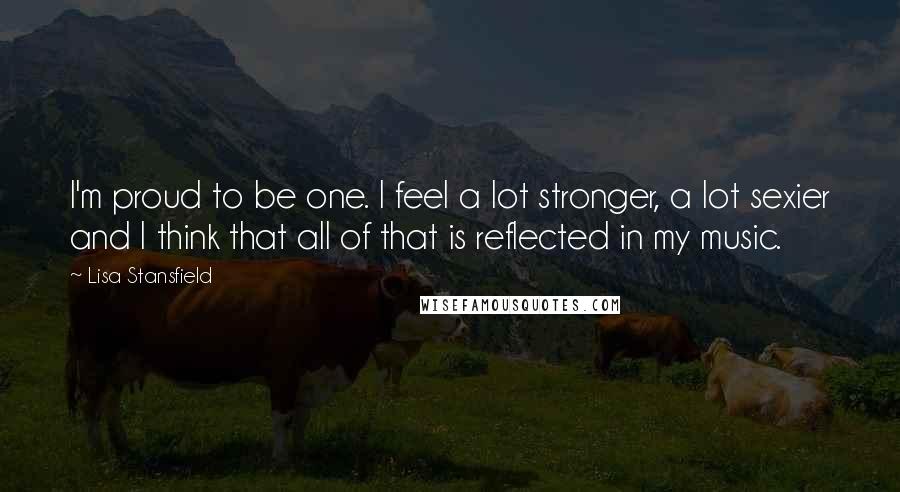 Lisa Stansfield Quotes: I'm proud to be one. I feel a lot stronger, a lot sexier and I think that all of that is reflected in my music.