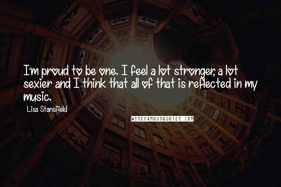 Lisa Stansfield Quotes: I'm proud to be one. I feel a lot stronger, a lot sexier and I think that all of that is reflected in my music.