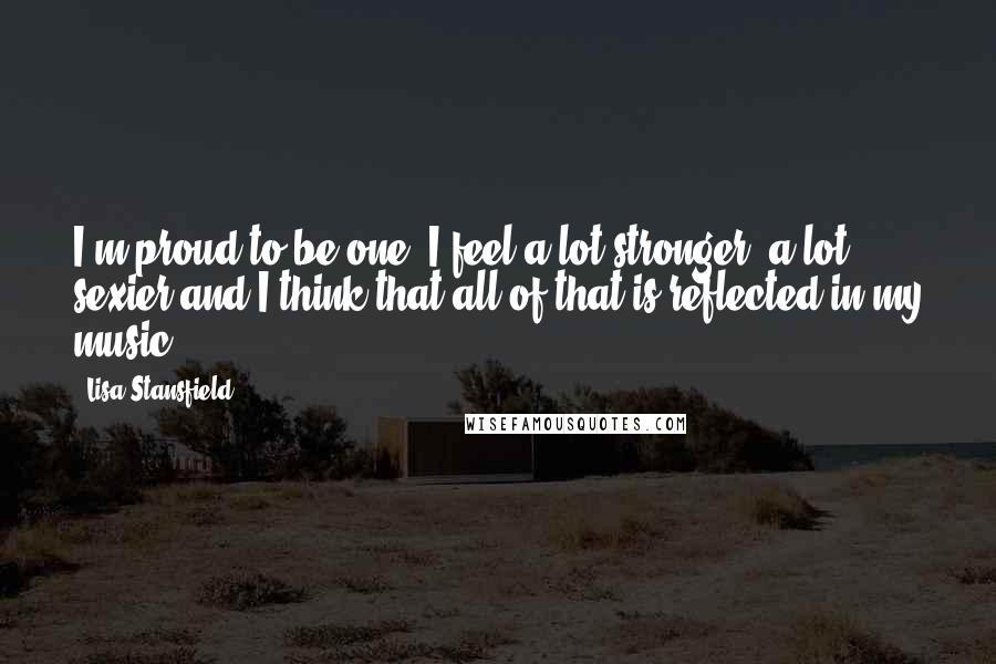 Lisa Stansfield Quotes: I'm proud to be one. I feel a lot stronger, a lot sexier and I think that all of that is reflected in my music.