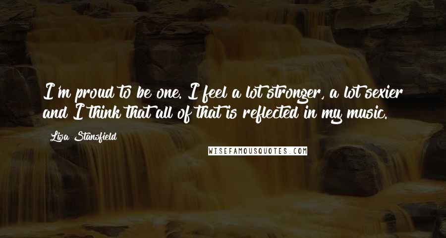 Lisa Stansfield Quotes: I'm proud to be one. I feel a lot stronger, a lot sexier and I think that all of that is reflected in my music.