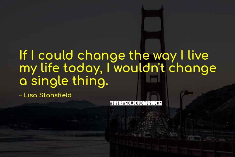 Lisa Stansfield Quotes: If I could change the way I live my life today, I wouldn't change a single thing.