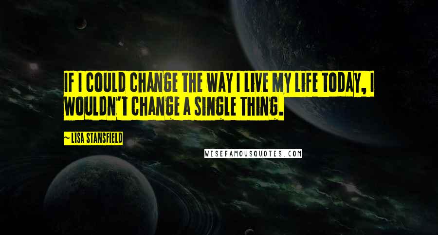 Lisa Stansfield Quotes: If I could change the way I live my life today, I wouldn't change a single thing.