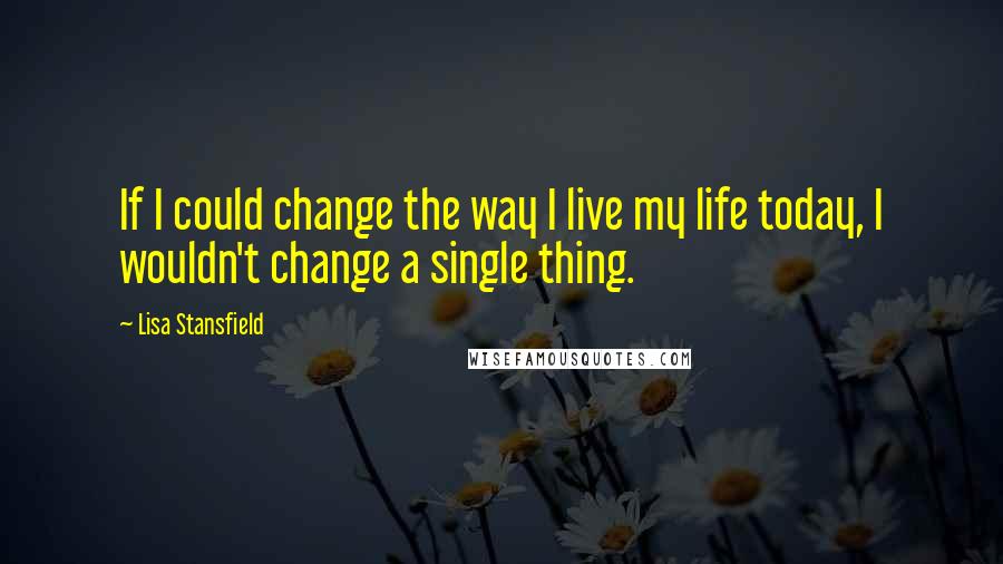 Lisa Stansfield Quotes: If I could change the way I live my life today, I wouldn't change a single thing.