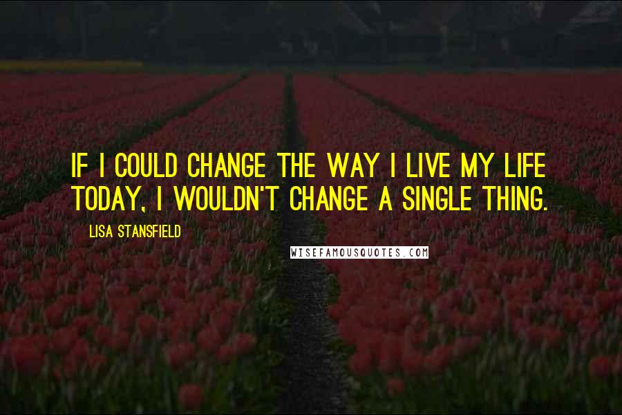 Lisa Stansfield Quotes: If I could change the way I live my life today, I wouldn't change a single thing.