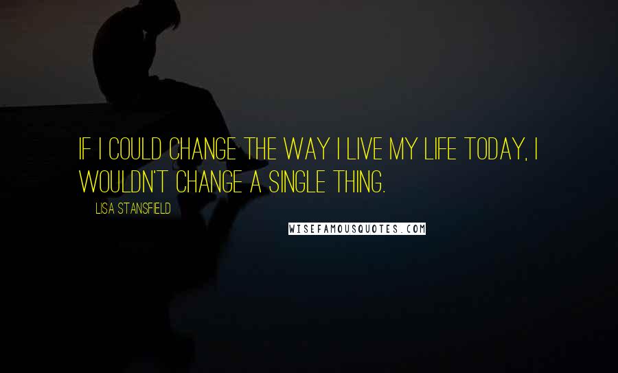 Lisa Stansfield Quotes: If I could change the way I live my life today, I wouldn't change a single thing.