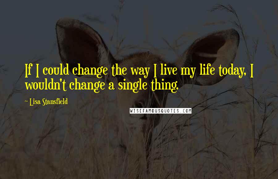 Lisa Stansfield Quotes: If I could change the way I live my life today, I wouldn't change a single thing.