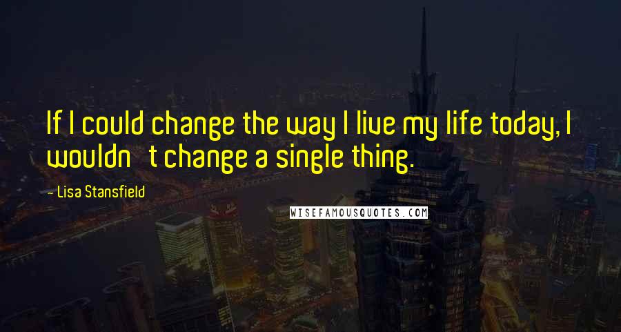 Lisa Stansfield Quotes: If I could change the way I live my life today, I wouldn't change a single thing.