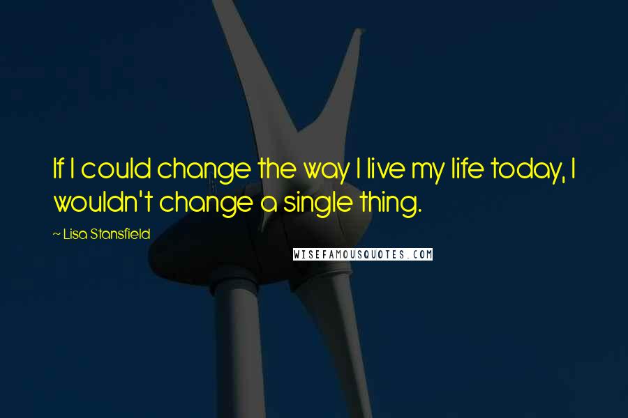 Lisa Stansfield Quotes: If I could change the way I live my life today, I wouldn't change a single thing.
