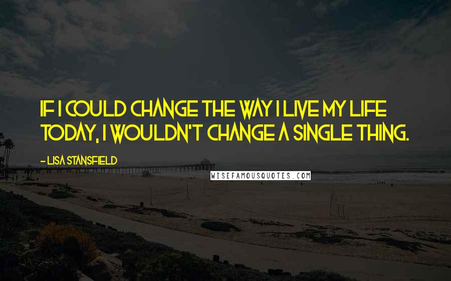 Lisa Stansfield Quotes: If I could change the way I live my life today, I wouldn't change a single thing.