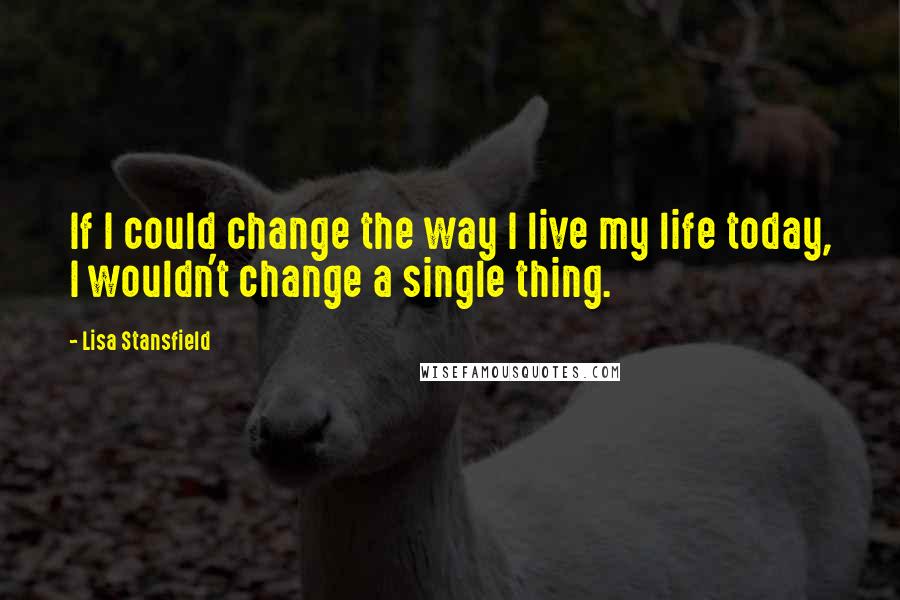 Lisa Stansfield Quotes: If I could change the way I live my life today, I wouldn't change a single thing.