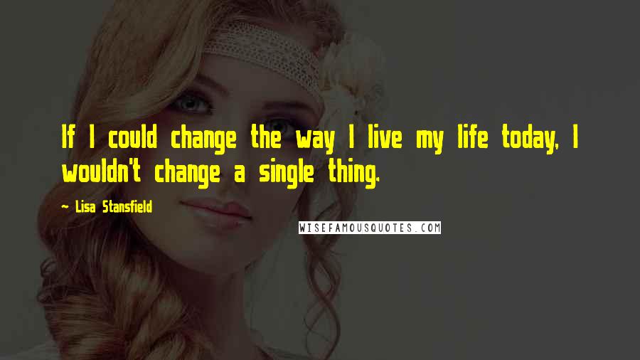 Lisa Stansfield Quotes: If I could change the way I live my life today, I wouldn't change a single thing.