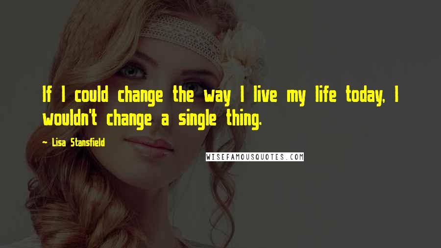 Lisa Stansfield Quotes: If I could change the way I live my life today, I wouldn't change a single thing.