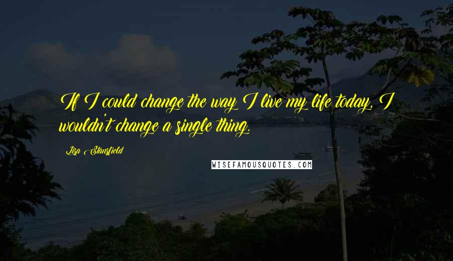 Lisa Stansfield Quotes: If I could change the way I live my life today, I wouldn't change a single thing.