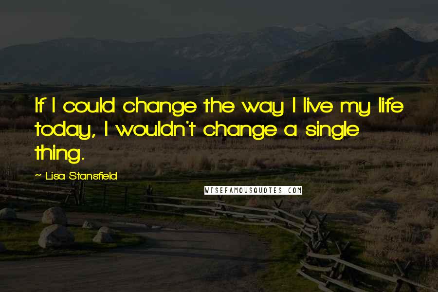 Lisa Stansfield Quotes: If I could change the way I live my life today, I wouldn't change a single thing.