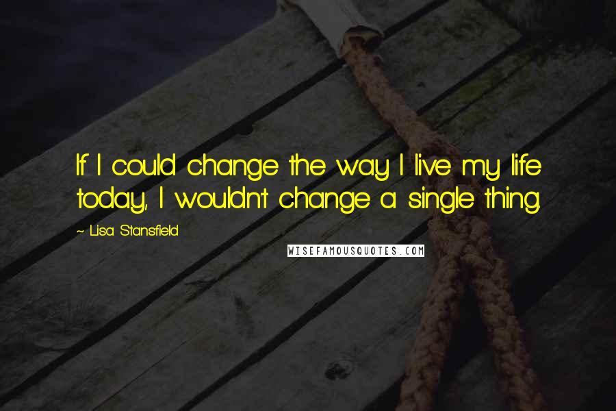 Lisa Stansfield Quotes: If I could change the way I live my life today, I wouldn't change a single thing.