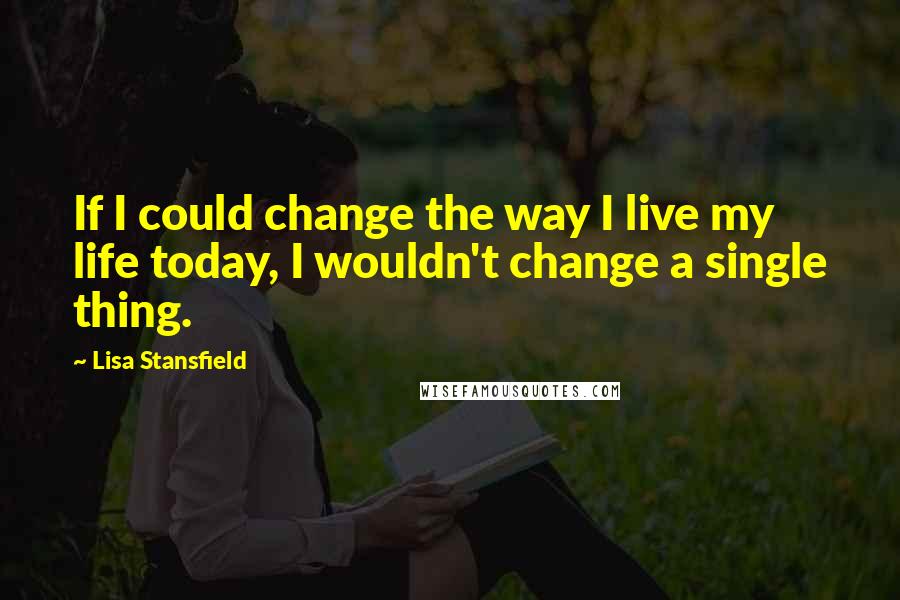 Lisa Stansfield Quotes: If I could change the way I live my life today, I wouldn't change a single thing.