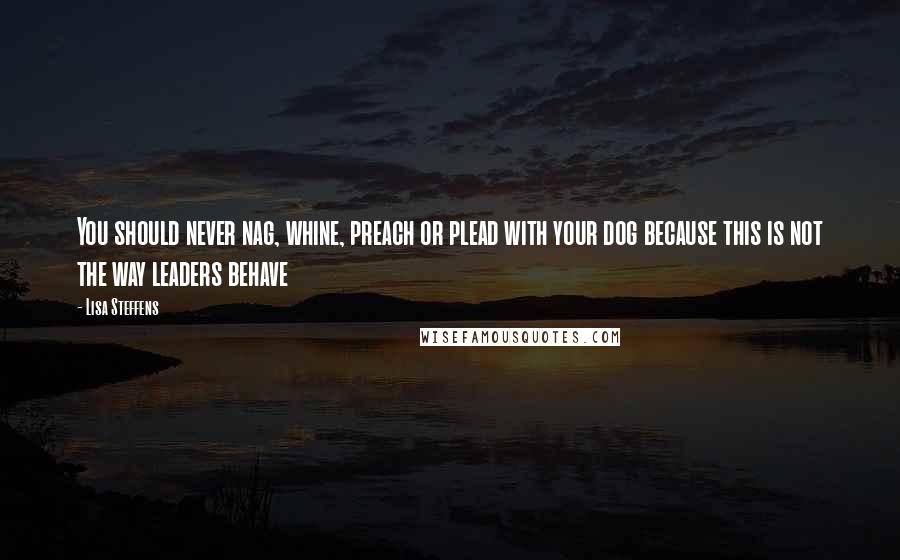 Lisa Steffens Quotes: You should never nag, whine, preach or plead with your dog because this is not the way leaders behave