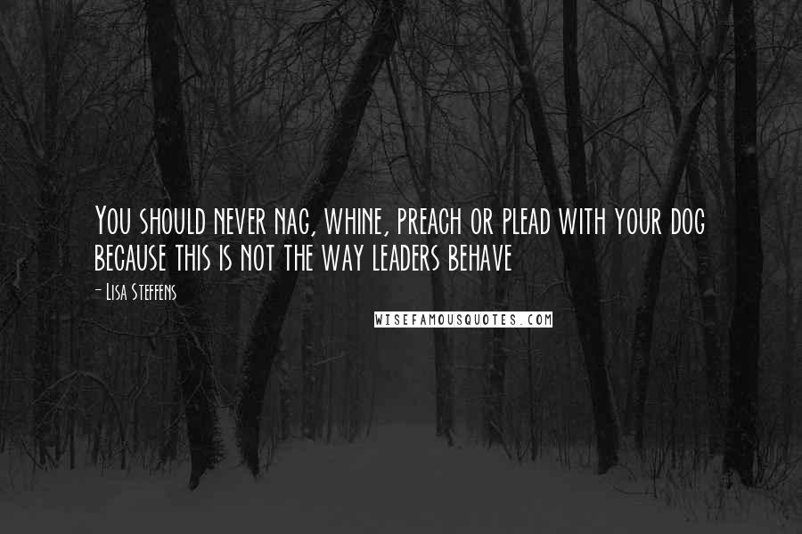 Lisa Steffens Quotes: You should never nag, whine, preach or plead with your dog because this is not the way leaders behave