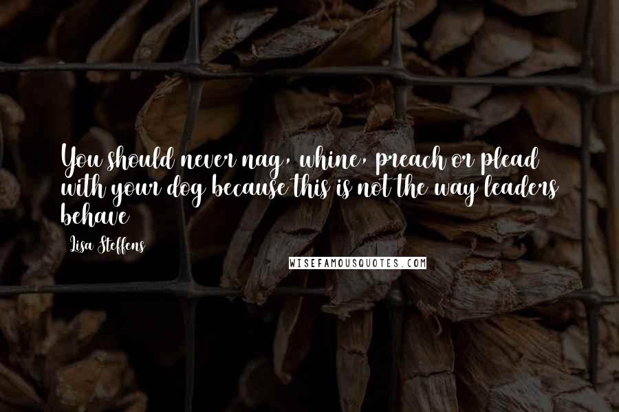 Lisa Steffens Quotes: You should never nag, whine, preach or plead with your dog because this is not the way leaders behave