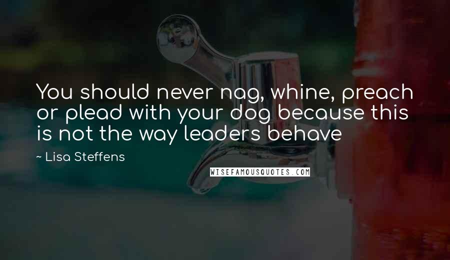 Lisa Steffens Quotes: You should never nag, whine, preach or plead with your dog because this is not the way leaders behave
