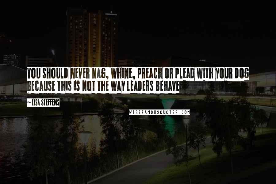 Lisa Steffens Quotes: You should never nag, whine, preach or plead with your dog because this is not the way leaders behave