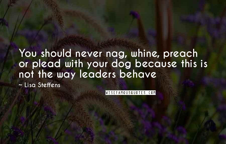 Lisa Steffens Quotes: You should never nag, whine, preach or plead with your dog because this is not the way leaders behave